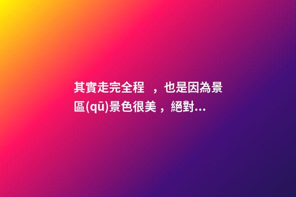 其實走完全程，也是因為景區(qū)景色很美，絕對值得游覽，加上在山坡上行走，涼風(fēng)習(xí)習(xí)